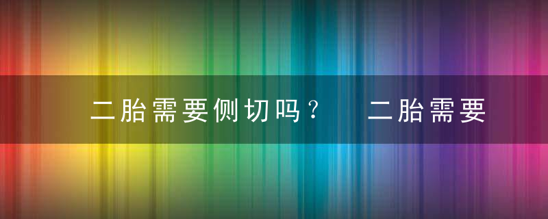 二胎需要侧切吗？ 二胎需要侧切吗顺产